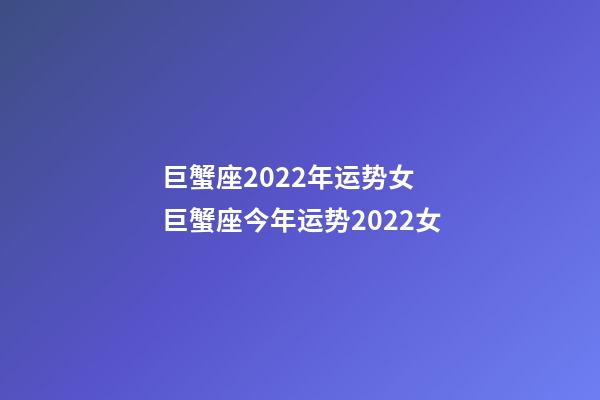 巨蟹座2022年运势女 巨蟹座今年运势2022女-第1张-观点-玄机派